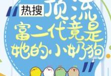 热搜：顶流富二代竟是她的小奶狗小说，热搜：顶流富二代竟是她的小奶狗在线阅读-贝壳文学
