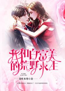 我和白富美的荒野求生小说，我和白富美的荒野求生在线阅读