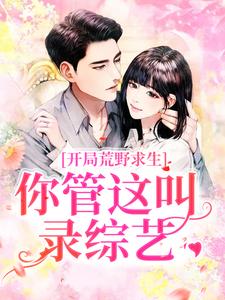 求开局荒野求生，你管这叫录综艺？小说的全文免费阅读链接