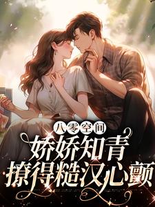 免费看八零空间：娇娇知青撩得糙汉心颤小说的网站有哪些？