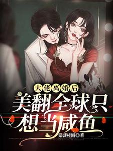 大佬离婚后美翻全球只想当咸鱼小说，大佬离婚后美翻全球只想当咸鱼免费阅读
