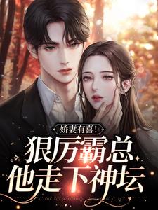完结版《娇妻有喜！狠厉霸总他走下神坛》免费阅读