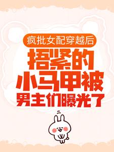 疯批女配穿越后，捂紧的小马甲被男主们曝光了小说，疯批女配穿越后，捂紧的小马甲被男主们曝光了章节在线阅读