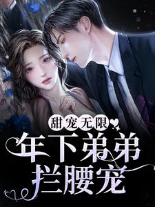 甜宠无限：年下弟弟拦腰宠免费阅读，甜宠无限：年下弟弟拦腰宠谢不琢弥月