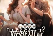 已完结小说《八零空间：娇娇知青撩得糙汉心颤》章节在线阅读-贝壳文学