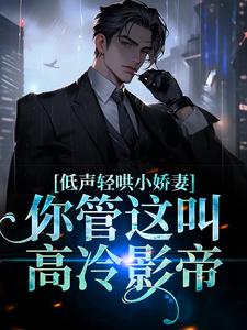 已完结小说《低声轻哄小娇妻，你管这叫高冷影帝》章节在线阅读