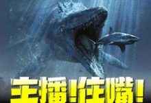 主播！住嘴！灭绝生物不能吃！小说的免费电子版在哪里可以下载或阅读？-贝壳文学