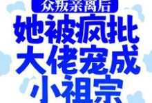求推荐可以免费阅读众叛亲离后，她被疯批大佬宠成小祖宗小说的网站-贝壳文学