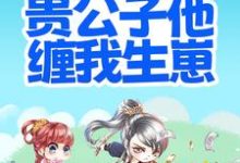 搬离农户，贵公子他缠我生崽小说有没有完整的免费版本在线阅读？-贝壳文学