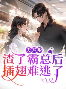 完结版《夭寿啦！渣了霸总后插翅难逃了》章节阅读