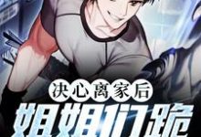 决心离家后，姐姐们跪着求原谅小说全文哪里可以免费看？-贝壳文学