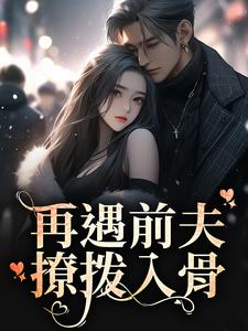 完结版《再遇前夫，撩拨入骨》免费阅读