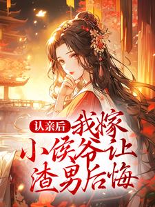 认亲后，我嫁小侯爷让渣男后悔小说有没有完整的免费版本在线阅读？