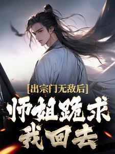 出宗门无敌后，师姐跪求我回去小说，出宗门无敌后，师姐跪求我回去最新章节