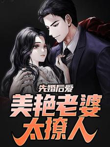 先婚后爱：美艳老婆太撩人小说，先婚后爱：美艳老婆太撩人章节在线阅读