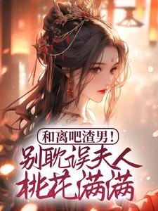和离吧渣男！别耽误夫人桃花满满小说，和离吧渣男！别耽误夫人桃花满满在线阅读