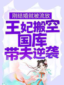 刚结婚就被流放，王妃搬空国库带夫逆袭小说有没有完结版在线？