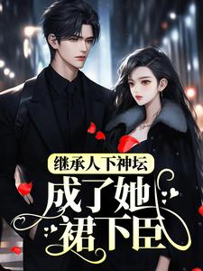 小说《继承人下神坛，成了她裙下臣》章节免费阅读