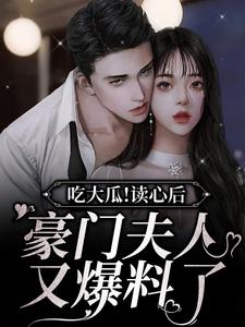 完结版《吃大瓜！读心后豪门夫人又爆料了》章节阅读