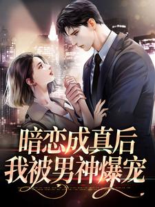 完结版《暗恋成真后，我被男神爆宠》章节阅读