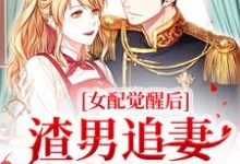 女配觉醒后，渣男追妻火葬场了免费阅读，女配觉醒后，渣男追妻火葬场了章节在线阅读-贝壳文学