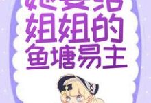 替身文学?不,她要给姐姐的鱼塘易主!小说全文哪里可以免费看?-贝壳文学
