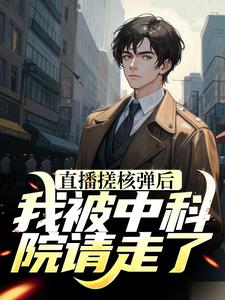 直播搓核弹后，我被中科院请走了叶仁姜岁岁，直播搓核弹后，我被中科院请走了在线无弹窗阅读