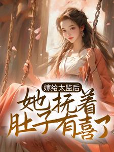 嫁给太监后，她抚着肚子有喜了免费阅读，嫁给太监后，她抚着肚子有喜了章节在线阅读