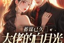 已完结小说《蓄谋已久,大佬的白月光回归了》在线章节阅读-贝壳文学