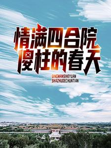 情满四合院：傻柱的春天小说完结版章节免费阅读