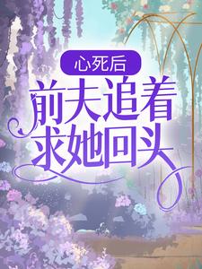 小说《心死后，前夫追着求她回头》章节免费阅读