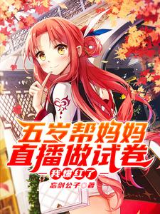 《五岁帮妈妈直播做试卷，我爆红了》小说章节在线试读，《五岁帮妈妈直播做试卷，我爆红了》最新章节目录