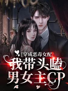 穿成恶毒女配：我带头嗑男女主CP小说有没有完结版在线？