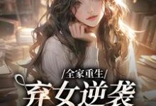 全家重生:弃女逆袭财阀大小姐小说最新更新在哪里?免费在线看-贝壳文学