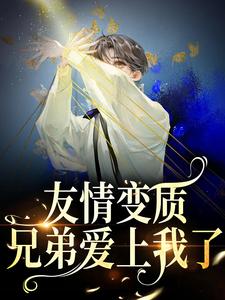 友情变质！兄弟爱上我了这本小说完结了吗？免费查看最新章节