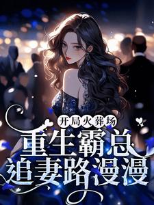 小说《开局火葬场，重生霸总追妻路漫漫》在线章节阅读