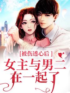 完结版《被伤透心后，女主与男二在一起了》在线免费阅读