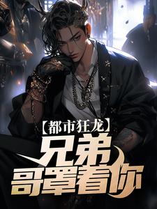 已完结小说《都市狂龙：兄弟，哥罩着你！》章节在线阅读