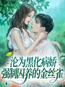 沦为黑化病娇强制囚养的金丝雀小说最新更新在哪里？免费在线看