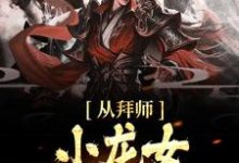 从拜师小龙女开始无敌小说的最新章节在哪里更新？免费追踪阅读-贝壳文学