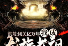 免费阅读叶龙找不到为主角的小说，洪荒：闭关亿万年，我成龙族老祖在线看-贝壳文学