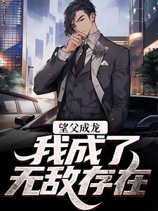 望父成龙，我成了无敌存在小说有没有完整的免费版本在线阅读？