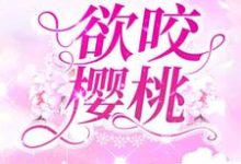 欲咬樱桃小说的所有章节都能在哪里免费读到?-贝壳文学