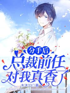 分手后，总裁前任对我真香了免费阅读，分手后，总裁前任对我真香了章节目录