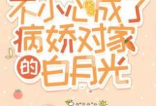 不小心成了病娇对家的白月光这本小说怎么样?免费在线阅读试试-贝壳文学