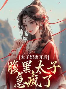 太子妃离开后，腹黑太子急疯了小说有没有完结版在线？