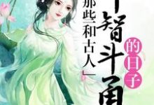 完结版《那些和古人斗智斗勇的日子》章节阅读-贝壳文学