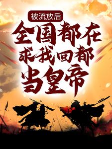 完结版《被流放后，全国都在求我回都当皇帝》免费阅读