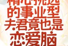 救命!精心挑选的事业型夫君竟也是恋爱脑小说最新章节在哪里可以读到?-贝壳文学