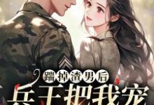 踹掉渣男后，兵王把我宠成了掌中宝温筱软霍承景，踹掉渣男后，兵王把我宠成了掌中宝最新章节-贝壳文学